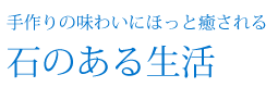 手作りの味わいにほっと癒される「石のある生活」